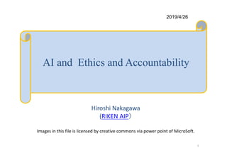 AI and Ethics and Accountability
Hiroshi Nakagawa
(RIKEN AIP）
Images in this file is licensed by creative commons via power point of MicroSoft.
2019/4/26
1
 