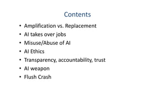 Contents
• Amplification vs. Replacement
• AI takes over jobs
• Misuse/Abuse of AI
• AI Ethics
• Transparency, accountability, trust
• AI weapon
• Flush Crash
 