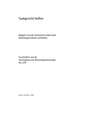 Taakgericht heffen




Rapport van de Commissie onderzoek
belastingen lokale overheden




Geschriften van de
Vereniging voor Belastingwetenschap
No. 239




Kluwer • Deventer • 2009
 