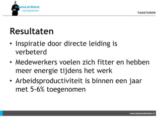 Resultaten
• Inspiratie door directe leiding is
verbeterd
• Medewerkers voelen zich fitter en hebben
meer energie tijdens het werk
• Arbeidsproductiviteit is binnen een jaar
met 5-6% toegenomen
 