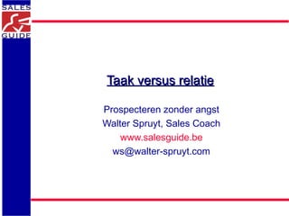Taak versus relatieTaak versus relatie
Prospecteren zonder angst
Walter Spruyt, Sales Coach
www.salesguide.be
ws@walter-spruyt.com
 