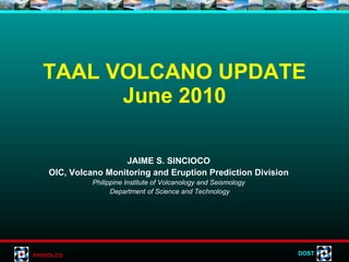 TAAL VOLCANO UPDATE June 2010 JAIME S. SINCIOCO OIC, Volcano Monitoring and Eruption Prediction Division Philippine Institute of Volcanology and Seismology Department of Science and Technology 