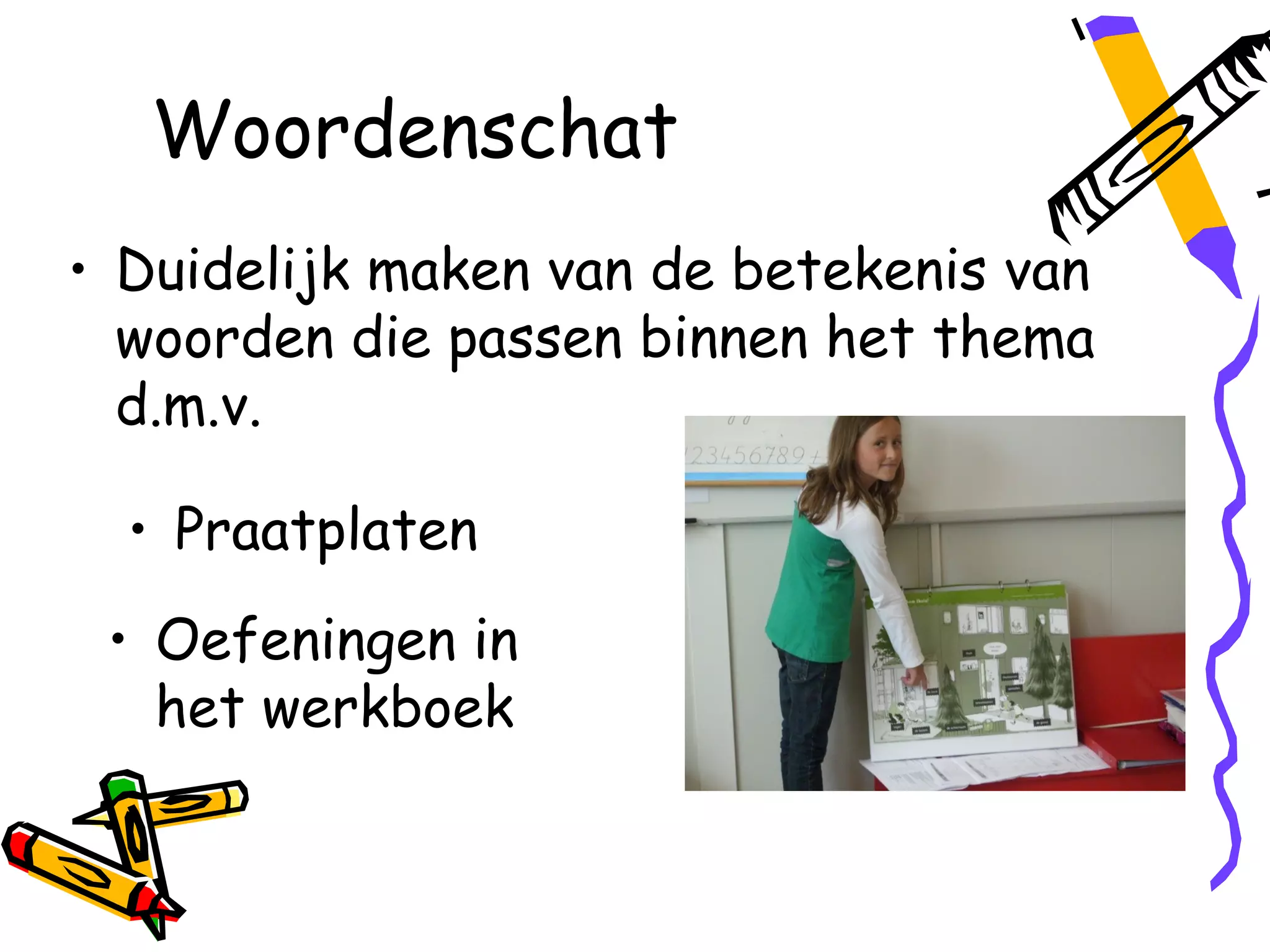 Woordenschat
• Duidelijk maken van de betekenis van
  woorden die passen binnen het thema
  d.m.v.

  • Praatplaten
 • Oefeningen in
   het werkboek
 