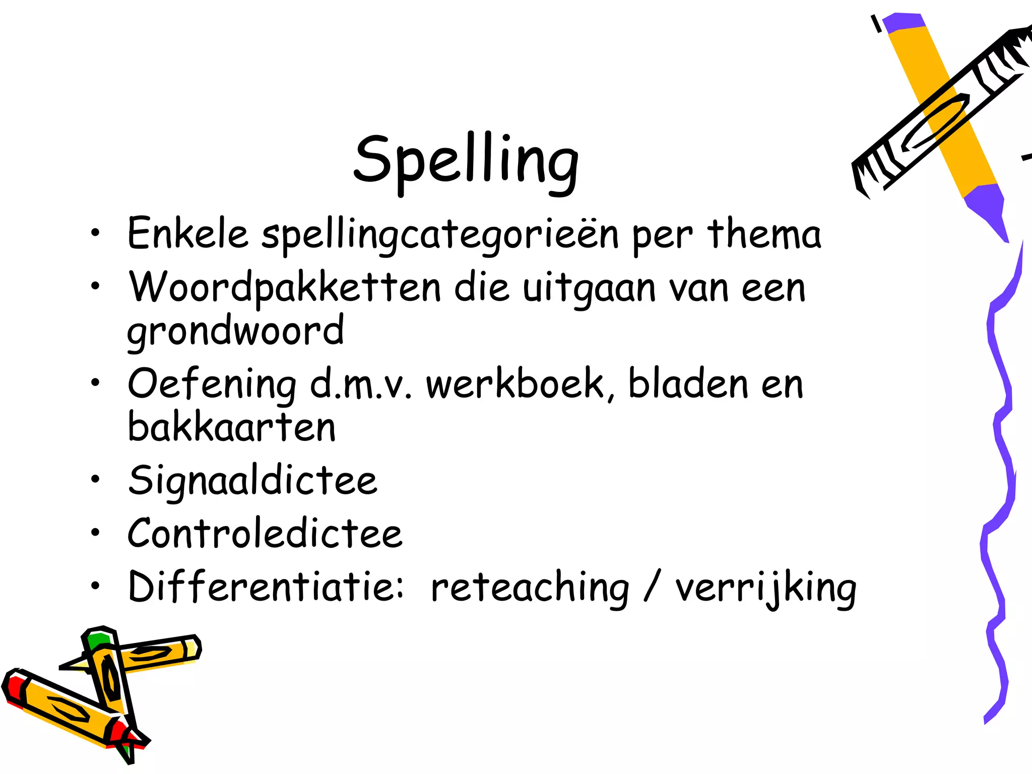 Spelling
• Enkele spellingcategorieën per thema
• Woordpakketten die uitgaan van een
  grondwoord
• Oefening d.m.v. werkboek, bladen en
  bakkaarten
• Signaaldictee
• Controledictee
• Differentiatie: reteaching / verrijking
 
