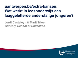 Jordi Casteleyn & Marit Trioen
Antwerp School of Education 
uantwerpen.be/extra-kansen:
Wat werkt in leesonderwijs aan
laaggeletterde anderstalige jongeren?
 