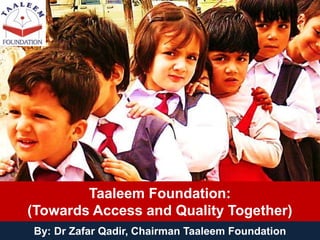 Taaleem Foundation:
(Towards Access and Quality Together)
By: Dr Zafar Qadir, Chairman Taaleem Foundation
 