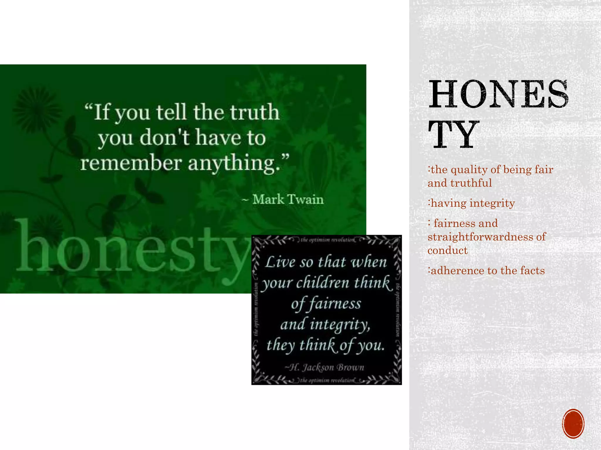 :the quality of being fair
and truthful
:having integrity
: fairness and
straightforwardness of
conduct
:adherence to the facts
 