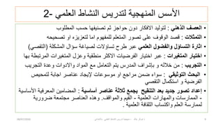 ً‫العلم‬ ‫النشاط‬ ‫لتدرٌس‬ ‫المنهجٌة‬ ‫األسس‬
-
2
•
ً‫الذهن‬ ‫العصف‬
:
‫المطلوب‬ ‫حسب‬ ‫تصنٌفها‬ ‫ثم‬ ‫حواجز‬ ‫دون‬ ‫االفكار‬ ‫لتولٌد‬
•
‫التمثالت‬
:
‫تصحٌحه‬ ‫او‬ ‫لتعزٌزه‬ ‫اما‬ ‫للمفهوم‬ ‫المتعلم‬ ‫تصور‬ ‫على‬ ‫الوقوف‬ ‫قصد‬
•
ً‫العلم‬ ‫والفضول‬ ‫التساؤل‬ ‫اثارة‬
‫المشكلة‬ ‫سؤال‬ ‫لصٌاغة‬ ‫تساؤالت‬ ‫طرح‬ ‫عبر‬
(
ً‫التقص‬
)
•
‫المتغٌرات‬ ‫اختٌار‬
:
‫بها‬ ‫المرتبطة‬ ‫المتغٌرات‬ ‫وعزل‬ ‫منطقٌة‬ ‫االكثر‬ ‫الفرضٌات‬ ‫اختٌار‬ ‫عبر‬
•
‫التجرٌب‬
:
‫التجرٌب‬ ‫وعدة‬ ‫واالدوات‬ ‫المواد‬ ‫مع‬ ‫التعامل‬ ‫ٌتم‬ ‫المدرس‬ ‫بإشراف‬ ‫و‬ ‫خالله‬ ‫من‬
•
ً‫التوثٌق‬ ‫البحث‬
:
‫لتمحٌص‬ ‫اجابة‬ ‫عناصر‬ ‫إلٌجاد‬ ‫موسوعات‬ ‫او‬ ‫مراجع‬ ‫ضمن‬ ‫سواء‬
‫استكمال‬ ‫و‬ ‫الفرضٌة‬
ً‫التقص‬
•
‫إعداد‬
‫تصور‬
‫أساسٌة‬ ‫عناصر‬ ‫ثالثة‬ ‫ٌجمع‬ ‫التنقٌح‬ ‫بعد‬ ‫جدٌد‬
:
‫األساسٌة‬ ‫المعرفٌة‬ ‫المضامٌن‬
-
‫الممارسات‬
‫والمهارات‬
‫العلمٌة‬
-
‫القٌم‬
‫والمواقف‬
.
‫وهذه‬
‫العناصر‬
‫مجتمعة‬
‫ضرورٌة‬
‫لممارسة‬
‫العلمٌة‬ ‫الثقافة‬ ‫واكتساب‬ ‫العلم‬
.
08/07/2020 ‫خالد‬ ‫شوكر‬ ‫ذ‬
-
ً‫باالبتداب‬ ً‫العلم‬ ‫النشاط‬ ‫تدرٌس‬ ‫منهجٌة‬ 9
 