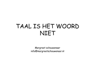 TAAL IS HET WOORD
       NIET

        Margreet schouwenaar
    info@margreetschouwenaar.nl
 