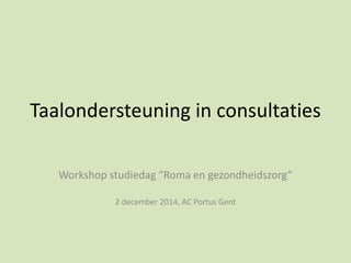 Taalondersteuning in consultaties 
Workshop studiedag “Roma en gezondheidszorg” 
2 december 2014, AC Portus Gent 
 