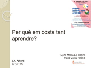 Per què em costa tant
aprendre?
Marta Massagué Codina
Maria Garau Rolandi
E.A. Apiaria
23-12-1013
 