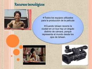 Todos los equipos utilizados
para la producción de la película
.
Cuando Ishaan recorre la
ciudad en un bus hay un ángulo
distinto de cámara, porque
representa el mundo desde los
ojos de Ishaan.
 
