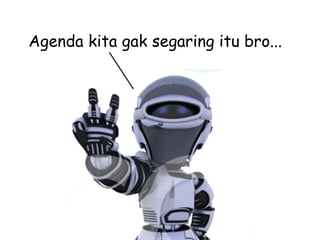 Agenda kita gak segaring itu bro...
 
