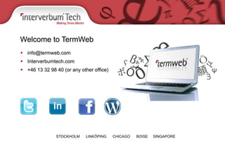 Welcome to TermWeb
§  info@termweb.com
§  Interverbumtech.com
§  +46 13 32 98 40 (or any other office)
STOCKHOLM LINKÖPING CHICAGO BOISE SINGAPORE
 