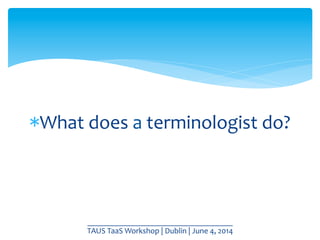 * What	
  does	
  a	
  terminologist	
  do?	
  
____________________________________	
  
TAUS	
  TaaS	
  Workshop	
  |	
  ...