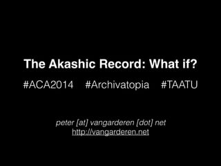 The Akashic Record: What if?
#ACA2014 #Archivatopia #TAATU
peter [at] vangarderen [dot] net
http://vangarderen.net
 