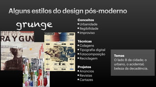 Alguns estilos do design pós-moderno
Conceitos
Urbanidade
Ilegibilidade
Improviso
Técnicas
Colagens
Tipografia digital
Fotocomposição
Reciclagem
Projetos
Anúncios
Revistas
Cartazes
Temas
O lado B da cidade; o
urbano, o acidental;
beleza da decadência.
 