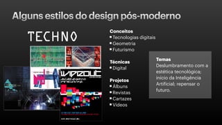 Alguns estilos do design pós-moderno
Conceitos
Tecnologias digitais
Geometria
Futurismo
Técnicas
Digital
Projetos
Álbuns
Revistas
Cartazes
Vídeos
Temas
Deslumbramento com a
estética tecnológica;
início da Inteligência
Artificial; repensar o
futuro.
 