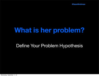 What is her problem?
	
   Deﬁne Your Problem Hypothesis
@taavilindmaa
Wednesday, September 11, 13
 