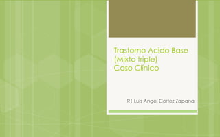 Trastorno Acido Base
(Mixto triple)
Caso Clínico



   R1 Luis Angel Cortez Zapana
 