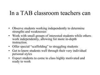 In a TAB classroom teachers can <ul><li>Observe students working independently to determine strengths and weaknesses </li>...