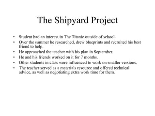 The Shipyard Project <ul><li>Student had an interest in The Titanic outside of school. </li></ul><ul><li>Over the summer h...