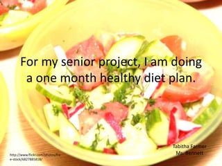 For my senior project, I am doing
       a one month healthy diet plan.



                                   Tabitha Farmer
http://www.flickr.com/photos/fre    Ms. Bennett
e-stock/6827885818/
 