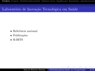 Pref´acio Cen´ario Multidisciplinaridade Software Livre EngBiomed Resultados Agradecimentos
Laborat´orio de Inova¸c˜ao Tecnol´ogica em Sa´ude
Referˆencia nacional
Publica¸c˜oes
R-BITS
Marcel Ribeiro Dantas Multidisciplinaridade na Computa¸c˜ao 3/10
 