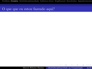 Pref´acio Cen´ario Multidisciplinaridade Software Livre EngBiomed Resultados Agradecimentos
O que que eu estou fazendo aqui?
Marcel Ribeiro Dantas Multidisciplinaridade na Computa¸c˜ao 4/10
 