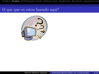 Pref´acio Cen´ario Multidisciplinaridade Software Livre EngBiomed Resultados Agradecimentos
O que que eu estou fazendo aqui?
Marcel Ribeiro Dantas Multidisciplinaridade na Computa¸c˜ao 4/10
 