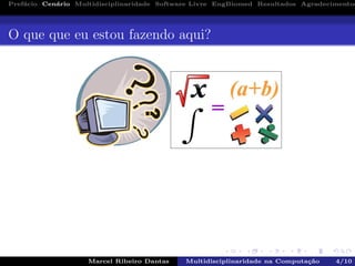 Pref´acio Cen´ario Multidisciplinaridade Software Livre EngBiomed Resultados Agradecimentos
O que que eu estou fazendo aqui?
Marcel Ribeiro Dantas Multidisciplinaridade na Computa¸c˜ao 4/10
 