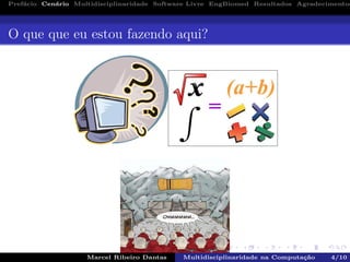 Pref´acio Cen´ario Multidisciplinaridade Software Livre EngBiomed Resultados Agradecimentos
O que que eu estou fazendo aqui?
Marcel Ribeiro Dantas Multidisciplinaridade na Computa¸c˜ao 4/10
 