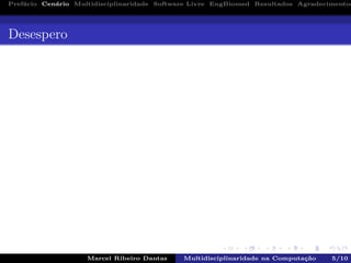 Pref´acio Cen´ario Multidisciplinaridade Software Livre EngBiomed Resultados Agradecimentos
Desespero
Marcel Ribeiro Dantas Multidisciplinaridade na Computa¸c˜ao 5/10
 