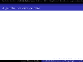 Pref´acio Cen´ario Multidisciplinaridade Software Livre EngBiomed Resultados Agradecimentos
A galinha dos ovos de ouro
Marcel Ribeiro Dantas Multidisciplinaridade na Computa¸c˜ao 6/10
 