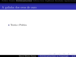 Pref´acio Cen´ario Multidisciplinaridade Software Livre EngBiomed Resultados Agradecimentos
A galinha dos ovos de ouro
Teoria e Pr´atica
Marcel Ribeiro Dantas Multidisciplinaridade na Computa¸c˜ao 6/10
 