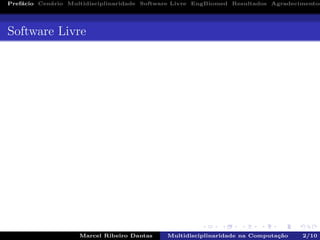 Pref´acio Cen´ario Multidisciplinaridade Software Livre EngBiomed Resultados Agradecimentos
Software Livre
Marcel Ribeiro Dantas Multidisciplinaridade na Computa¸c˜ao 2/10
 