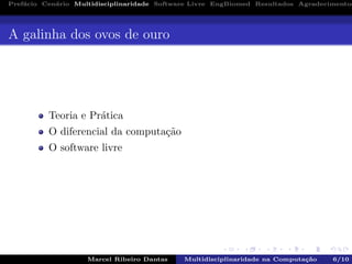 Pref´acio Cen´ario Multidisciplinaridade Software Livre EngBiomed Resultados Agradecimentos
A galinha dos ovos de ouro
Teoria e Pr´atica
O diferencial da computa¸c˜ao
O software livre
Marcel Ribeiro Dantas Multidisciplinaridade na Computa¸c˜ao 6/10
 