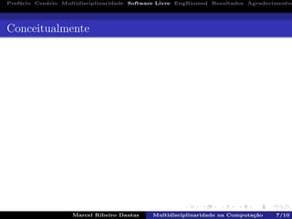 Pref´acio Cen´ario Multidisciplinaridade Software Livre EngBiomed Resultados Agradecimentos
Conceitualmente
Marcel Ribeiro Dantas Multidisciplinaridade na Computa¸c˜ao 7/10
 