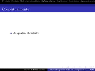 Pref´acio Cen´ario Multidisciplinaridade Software Livre EngBiomed Resultados Agradecimentos
Conceitualmente
As quatro liberdades
Marcel Ribeiro Dantas Multidisciplinaridade na Computa¸c˜ao 7/10
 