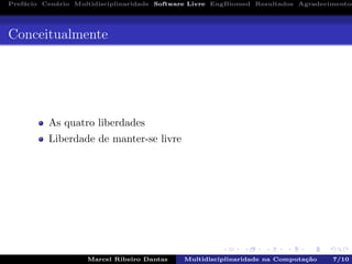 Pref´acio Cen´ario Multidisciplinaridade Software Livre EngBiomed Resultados Agradecimentos
Conceitualmente
As quatro liberdades
Liberdade de manter-se livre
Marcel Ribeiro Dantas Multidisciplinaridade na Computa¸c˜ao 7/10
 