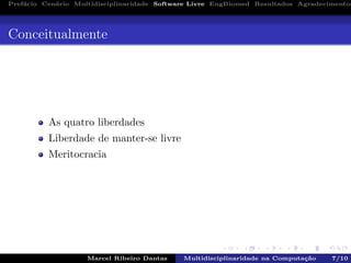 Pref´acio Cen´ario Multidisciplinaridade Software Livre EngBiomed Resultados Agradecimentos
Conceitualmente
As quatro liberdades
Liberdade de manter-se livre
Meritocracia
Marcel Ribeiro Dantas Multidisciplinaridade na Computa¸c˜ao 7/10
 