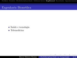 Pref´acio Cen´ario Multidisciplinaridade Software Livre EngBiomed Resultados Agradecimentos
Engenharia Biom´edica
Sa´ude e tecnologia
Telemedicina
Marcel Ribeiro Dantas Multidisciplinaridade na Computa¸c˜ao 8/10
 