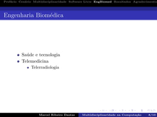 Pref´acio Cen´ario Multidisciplinaridade Software Livre EngBiomed Resultados Agradecimentos
Engenharia Biom´edica
Sa´ude e tecnologia
Telemedicina
Telerradiologia
Marcel Ribeiro Dantas Multidisciplinaridade na Computa¸c˜ao 8/10
 