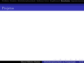 Pref´acio Cen´ario Multidisciplinaridade Software Livre EngBiomed Resultados Agradecimentos
Projetos
Marcel Ribeiro Dantas Multidisciplinaridade na Computa¸c˜ao 9/10
 