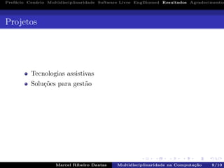 Pref´acio Cen´ario Multidisciplinaridade Software Livre EngBiomed Resultados Agradecimentos
Projetos
Tecnologias assistivas
Solu¸c˜oes para gest˜ao
Marcel Ribeiro Dantas Multidisciplinaridade na Computa¸c˜ao 9/10
 