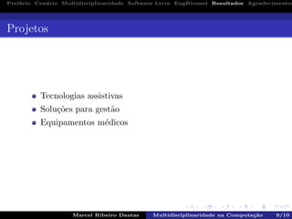 Pref´acio Cen´ario Multidisciplinaridade Software Livre EngBiomed Resultados Agradecimentos
Projetos
Tecnologias assistivas
Solu¸c˜oes para gest˜ao
Equipamentos m´edicos
Marcel Ribeiro Dantas Multidisciplinaridade na Computa¸c˜ao 9/10
 
