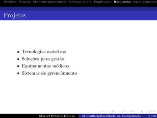 Pref´acio Cen´ario Multidisciplinaridade Software Livre EngBiomed Resultados Agradecimentos
Projetos
Tecnologias assistivas
Solu¸c˜oes para gest˜ao
Equipamentos m´edicos
Sistemas de gerenciamento
Marcel Ribeiro Dantas Multidisciplinaridade na Computa¸c˜ao 9/10
 