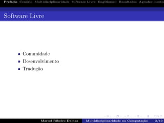 Pref´acio Cen´ario Multidisciplinaridade Software Livre EngBiomed Resultados Agradecimentos
Software Livre
Comunidade
Desenvolvimento
Tradu¸c˜ao
Marcel Ribeiro Dantas Multidisciplinaridade na Computa¸c˜ao 2/10
 