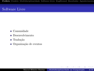 Pref´acio Cen´ario Multidisciplinaridade Software Livre EngBiomed Resultados Agradecimentos
Software Livre
Comunidade
Desenvolvimento
Tradu¸c˜ao
Organiza¸c˜ao de eventos
Marcel Ribeiro Dantas Multidisciplinaridade na Computa¸c˜ao 2/10
 
