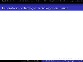 Pref´acio Cen´ario Multidisciplinaridade Software Livre EngBiomed Resultados Agradecimentos
Laborat´orio de Inova¸c˜ao Tecnol´ogica em Sa´ude
Marcel Ribeiro Dantas Multidisciplinaridade na Computa¸c˜ao 3/10
 